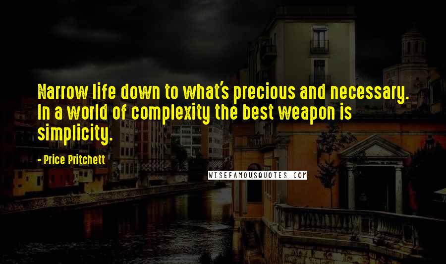 Price Pritchett Quotes: Narrow life down to what's precious and necessary. In a world of complexity the best weapon is simplicity.