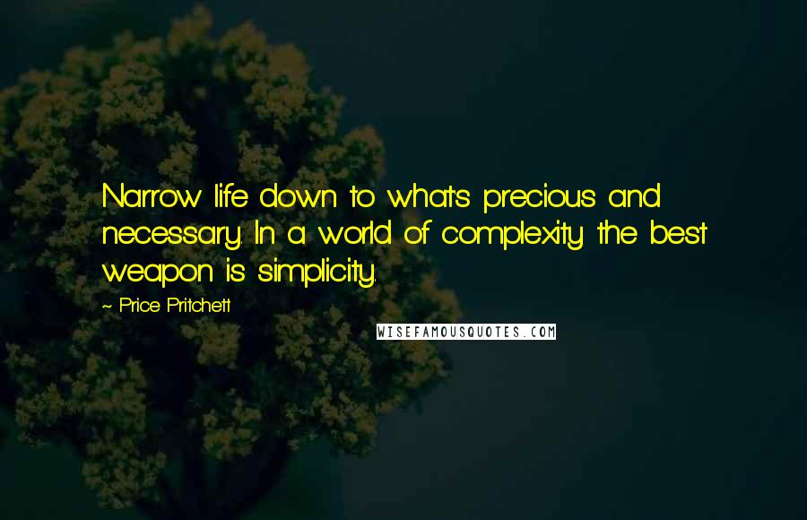 Price Pritchett Quotes: Narrow life down to what's precious and necessary. In a world of complexity the best weapon is simplicity.