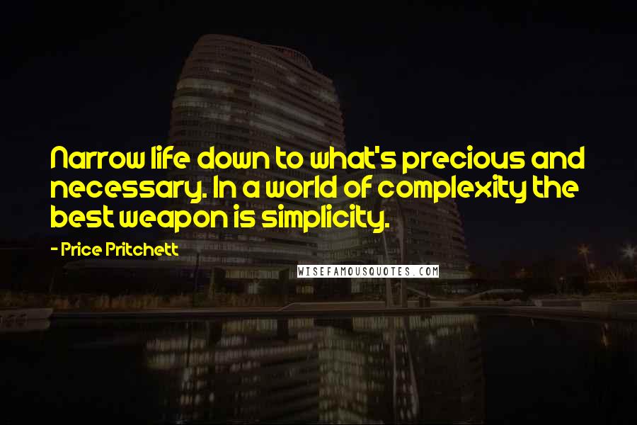 Price Pritchett Quotes: Narrow life down to what's precious and necessary. In a world of complexity the best weapon is simplicity.