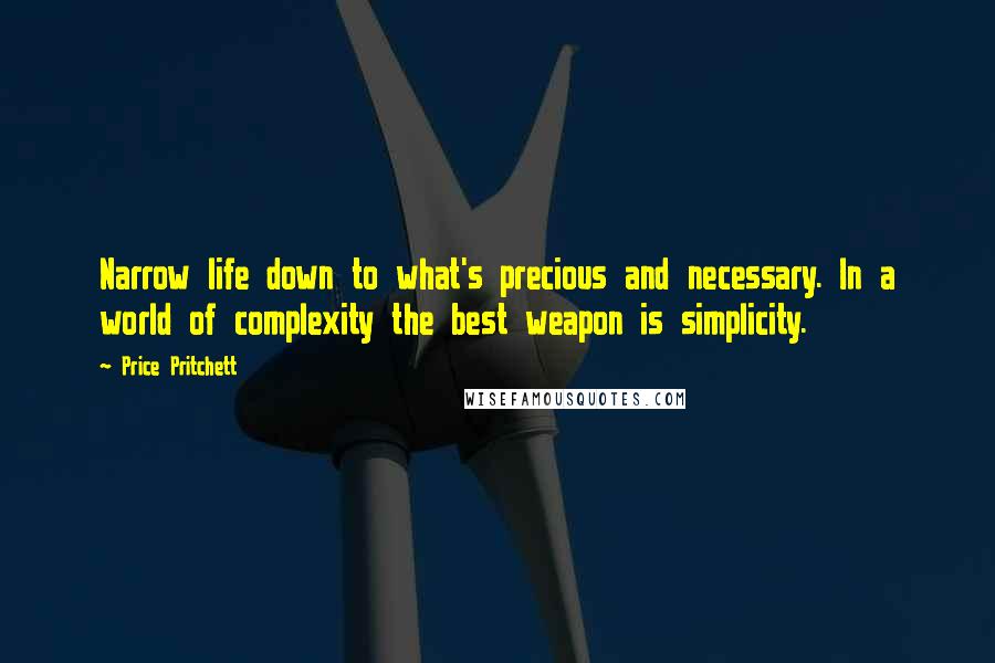 Price Pritchett Quotes: Narrow life down to what's precious and necessary. In a world of complexity the best weapon is simplicity.