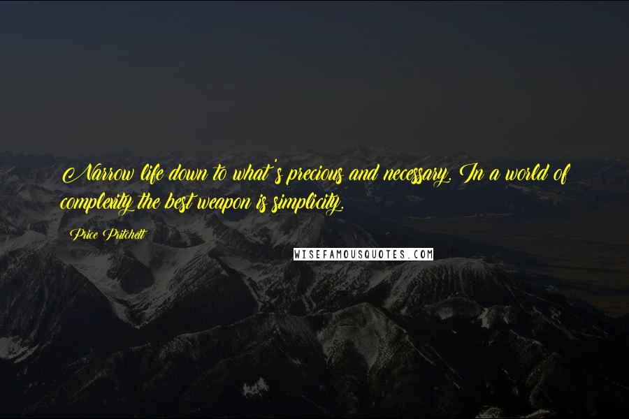 Price Pritchett Quotes: Narrow life down to what's precious and necessary. In a world of complexity the best weapon is simplicity.