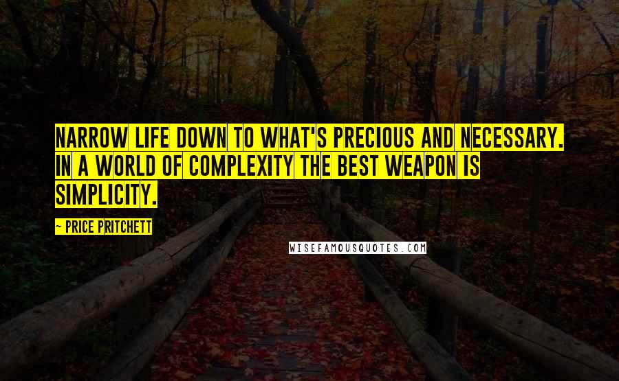 Price Pritchett Quotes: Narrow life down to what's precious and necessary. In a world of complexity the best weapon is simplicity.