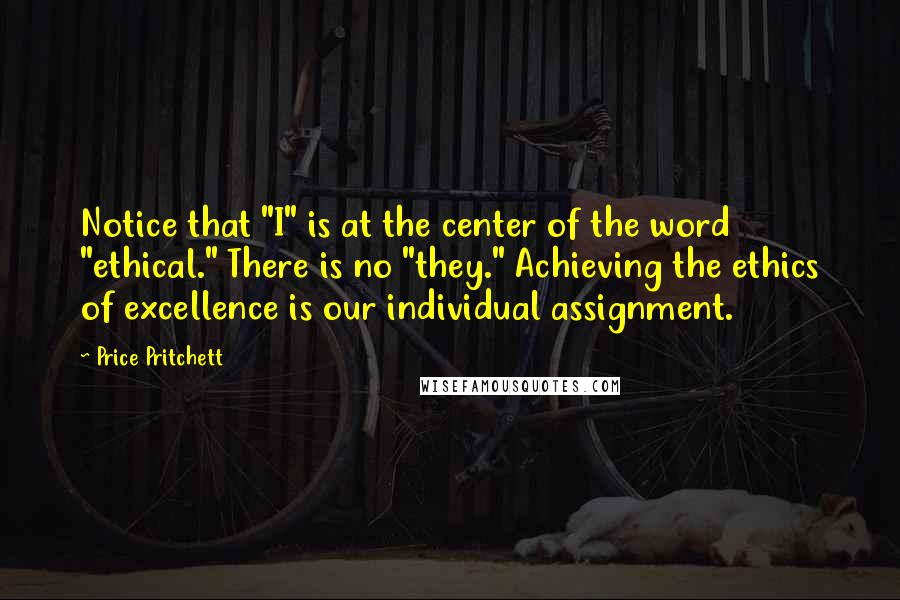 Price Pritchett Quotes: Notice that "I" is at the center of the word "ethical." There is no "they." Achieving the ethics of excellence is our individual assignment.