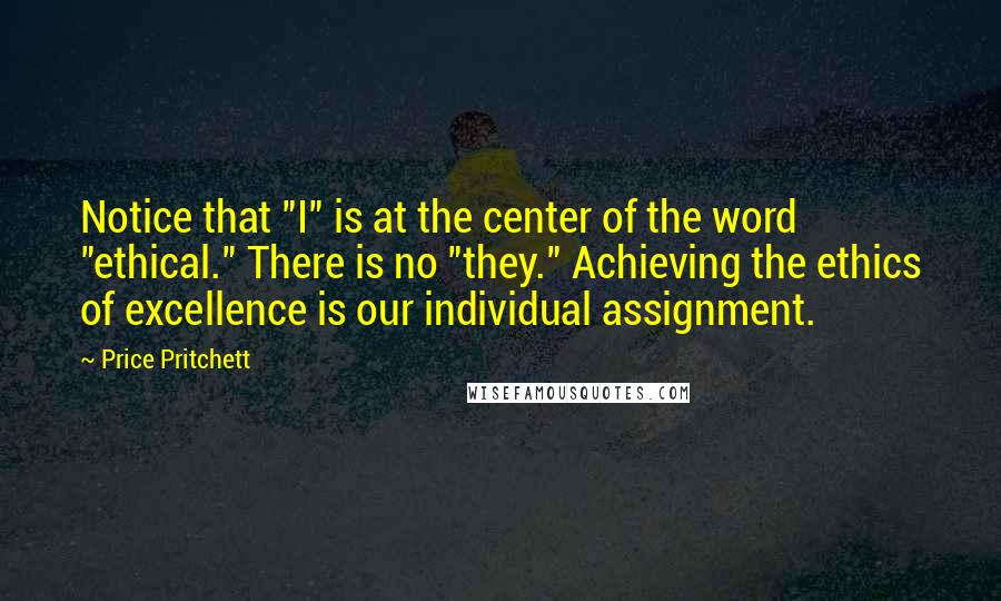 Price Pritchett Quotes: Notice that "I" is at the center of the word "ethical." There is no "they." Achieving the ethics of excellence is our individual assignment.