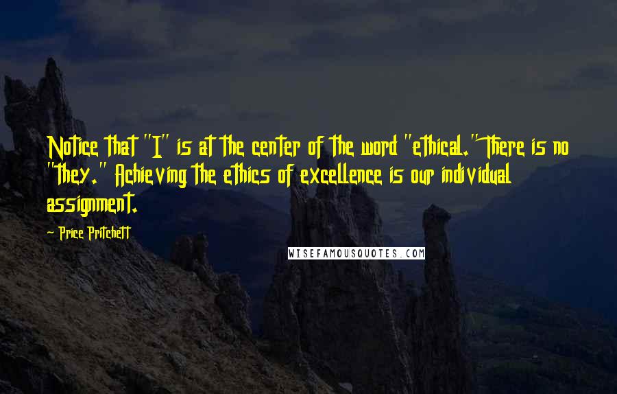 Price Pritchett Quotes: Notice that "I" is at the center of the word "ethical." There is no "they." Achieving the ethics of excellence is our individual assignment.