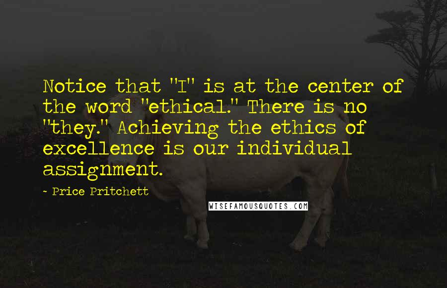 Price Pritchett Quotes: Notice that "I" is at the center of the word "ethical." There is no "they." Achieving the ethics of excellence is our individual assignment.