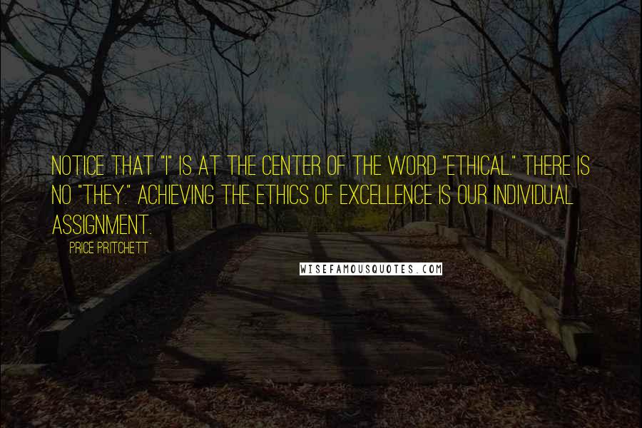 Price Pritchett Quotes: Notice that "I" is at the center of the word "ethical." There is no "they." Achieving the ethics of excellence is our individual assignment.