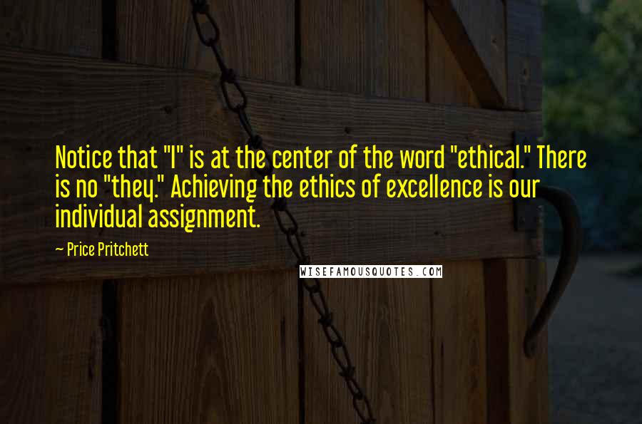 Price Pritchett Quotes: Notice that "I" is at the center of the word "ethical." There is no "they." Achieving the ethics of excellence is our individual assignment.