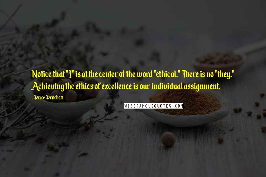 Price Pritchett Quotes: Notice that "I" is at the center of the word "ethical." There is no "they." Achieving the ethics of excellence is our individual assignment.