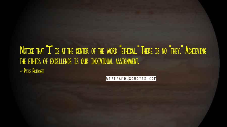 Price Pritchett Quotes: Notice that "I" is at the center of the word "ethical." There is no "they." Achieving the ethics of excellence is our individual assignment.