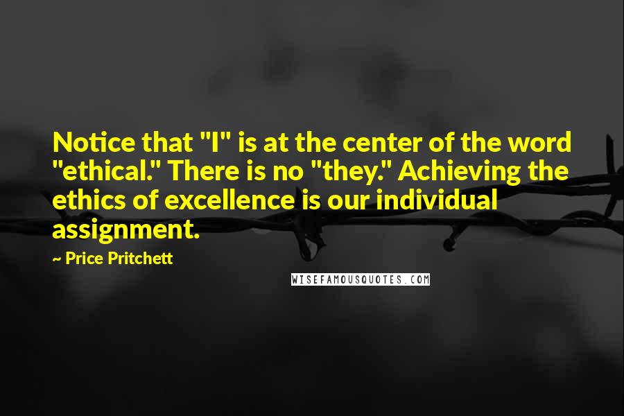 Price Pritchett Quotes: Notice that "I" is at the center of the word "ethical." There is no "they." Achieving the ethics of excellence is our individual assignment.