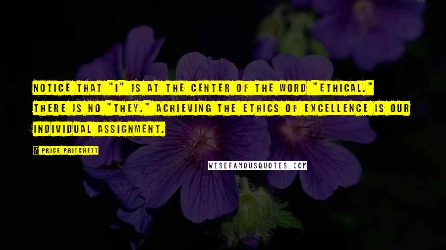 Price Pritchett Quotes: Notice that "I" is at the center of the word "ethical." There is no "they." Achieving the ethics of excellence is our individual assignment.