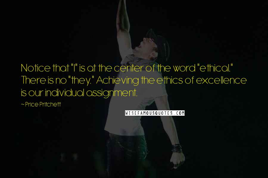 Price Pritchett Quotes: Notice that "I" is at the center of the word "ethical." There is no "they." Achieving the ethics of excellence is our individual assignment.