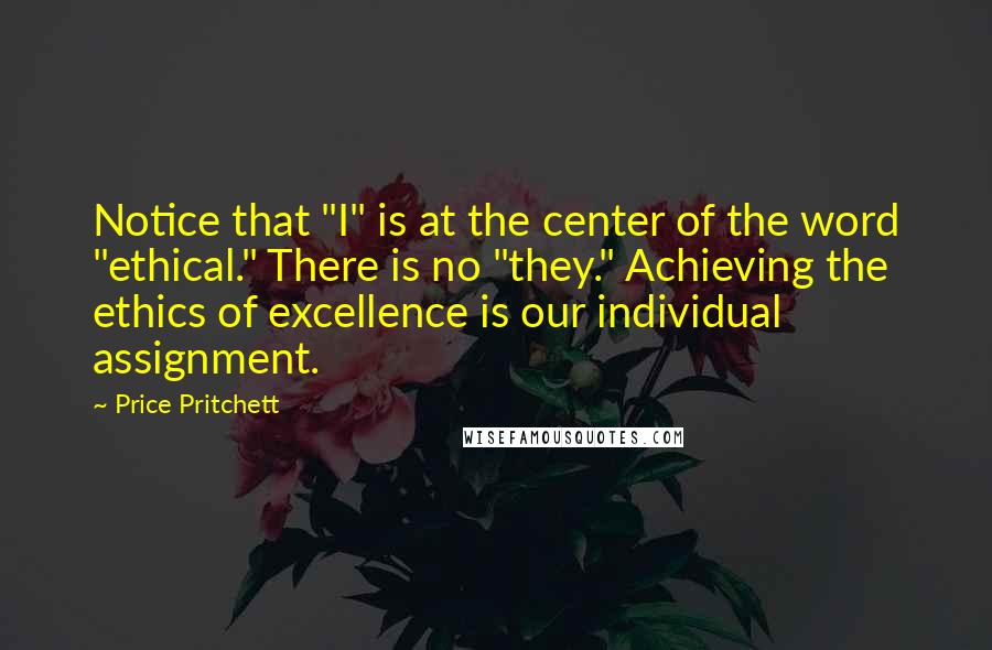 Price Pritchett Quotes: Notice that "I" is at the center of the word "ethical." There is no "they." Achieving the ethics of excellence is our individual assignment.