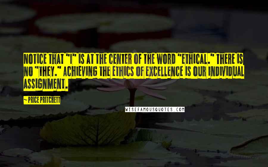 Price Pritchett Quotes: Notice that "I" is at the center of the word "ethical." There is no "they." Achieving the ethics of excellence is our individual assignment.