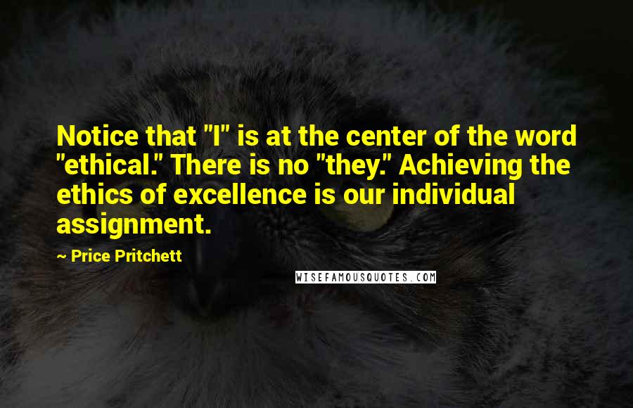 Price Pritchett Quotes: Notice that "I" is at the center of the word "ethical." There is no "they." Achieving the ethics of excellence is our individual assignment.