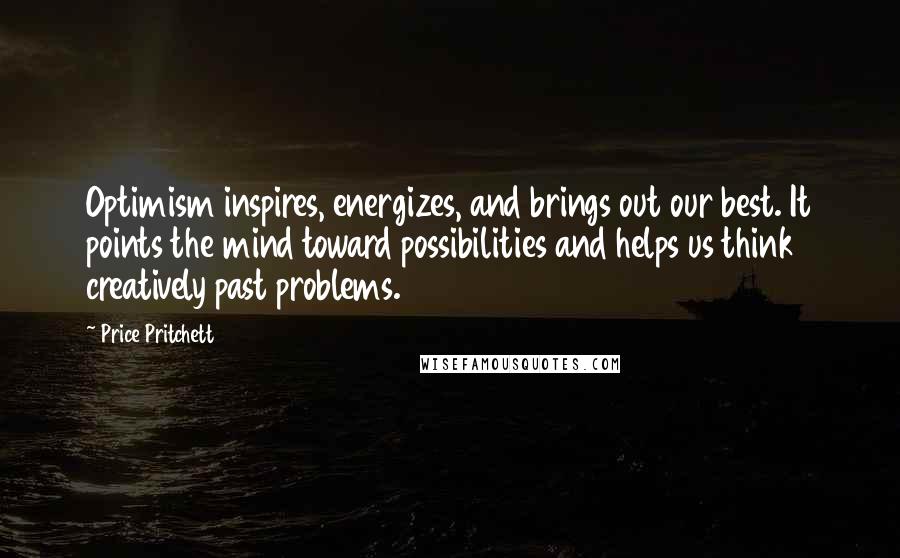 Price Pritchett Quotes: Optimism inspires, energizes, and brings out our best. It points the mind toward possibilities and helps us think creatively past problems.