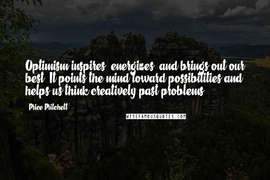 Price Pritchett Quotes: Optimism inspires, energizes, and brings out our best. It points the mind toward possibilities and helps us think creatively past problems.
