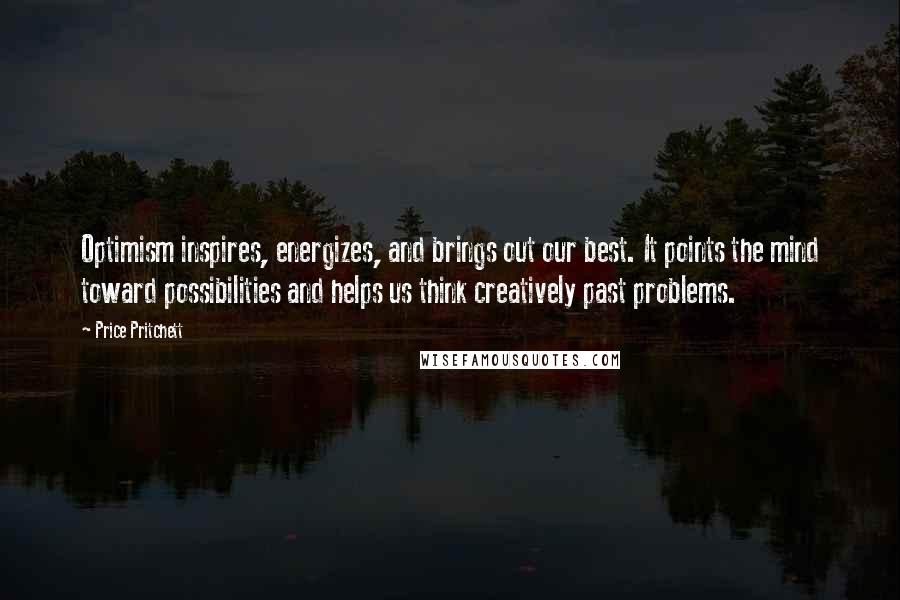 Price Pritchett Quotes: Optimism inspires, energizes, and brings out our best. It points the mind toward possibilities and helps us think creatively past problems.