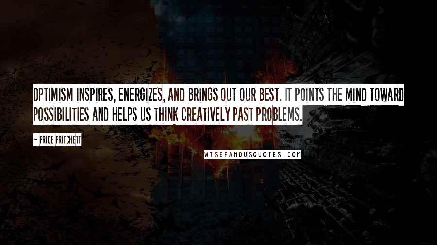 Price Pritchett Quotes: Optimism inspires, energizes, and brings out our best. It points the mind toward possibilities and helps us think creatively past problems.