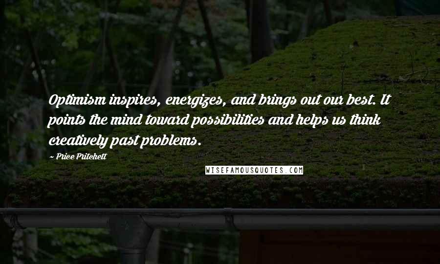 Price Pritchett Quotes: Optimism inspires, energizes, and brings out our best. It points the mind toward possibilities and helps us think creatively past problems.
