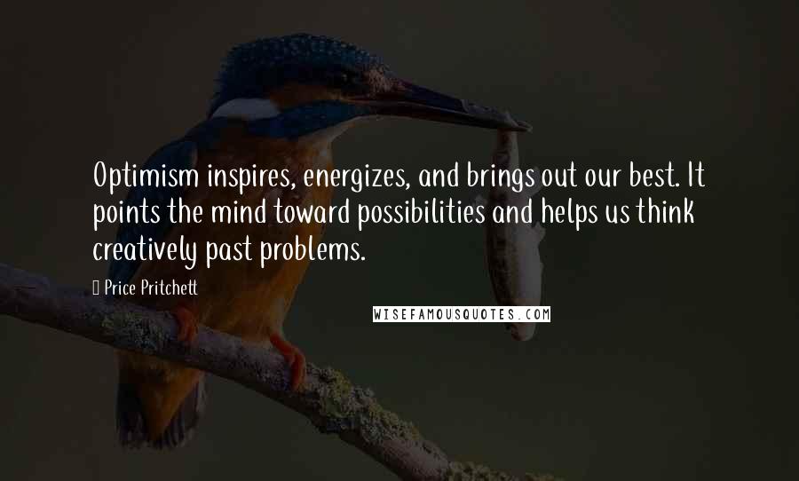 Price Pritchett Quotes: Optimism inspires, energizes, and brings out our best. It points the mind toward possibilities and helps us think creatively past problems.