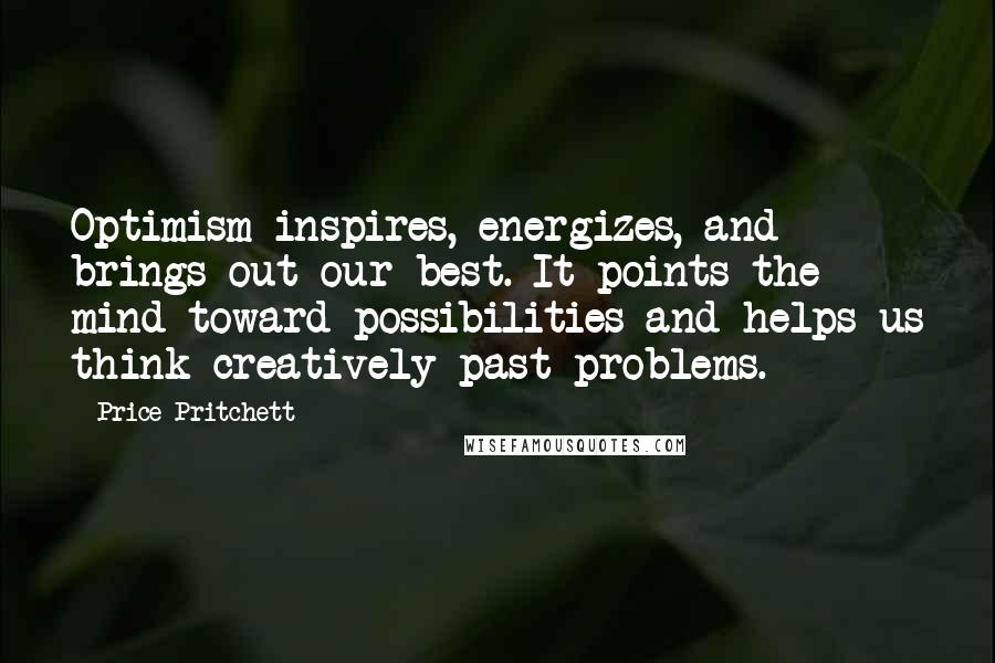 Price Pritchett Quotes: Optimism inspires, energizes, and brings out our best. It points the mind toward possibilities and helps us think creatively past problems.