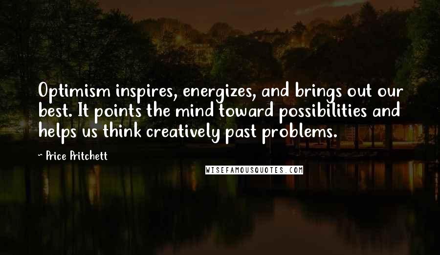 Price Pritchett Quotes: Optimism inspires, energizes, and brings out our best. It points the mind toward possibilities and helps us think creatively past problems.