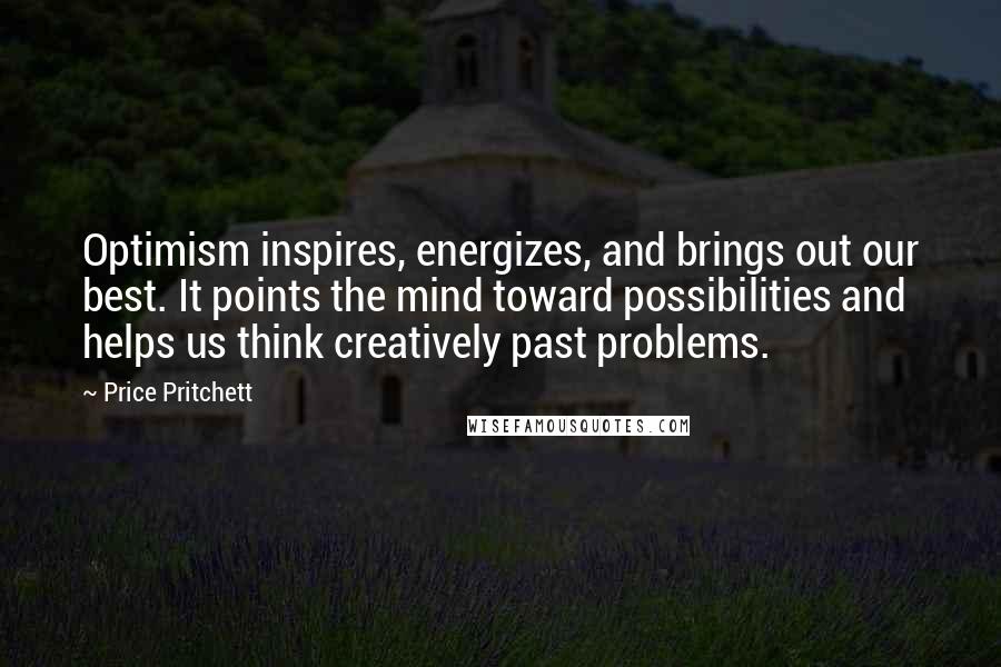 Price Pritchett Quotes: Optimism inspires, energizes, and brings out our best. It points the mind toward possibilities and helps us think creatively past problems.
