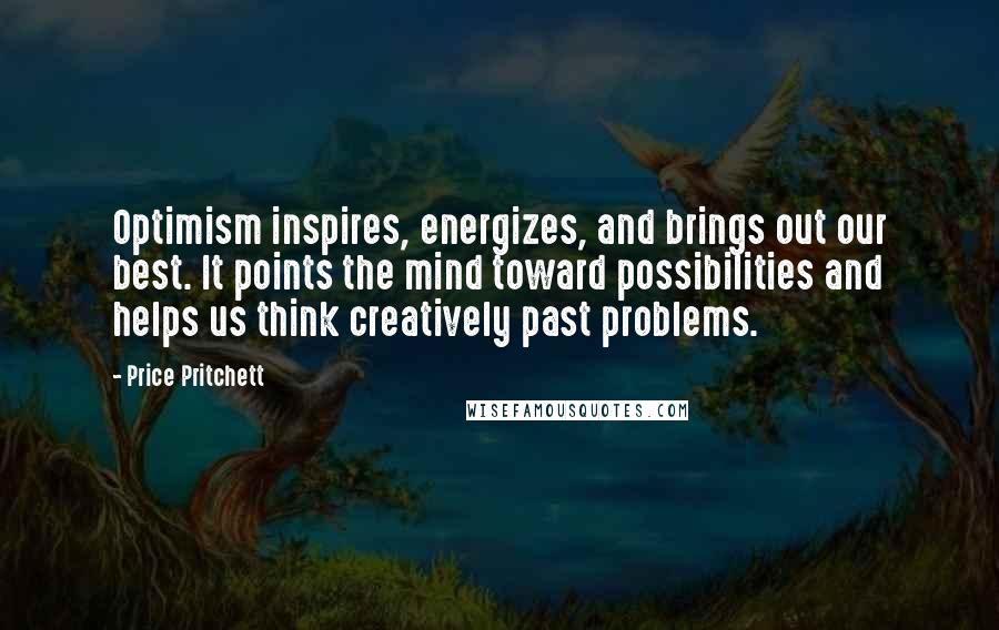 Price Pritchett Quotes: Optimism inspires, energizes, and brings out our best. It points the mind toward possibilities and helps us think creatively past problems.
