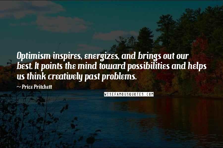 Price Pritchett Quotes: Optimism inspires, energizes, and brings out our best. It points the mind toward possibilities and helps us think creatively past problems.