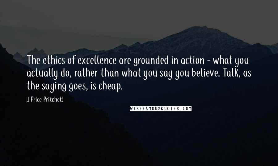 Price Pritchett Quotes: The ethics of excellence are grounded in action - what you actually do, rather than what you say you believe. Talk, as the saying goes, is cheap.