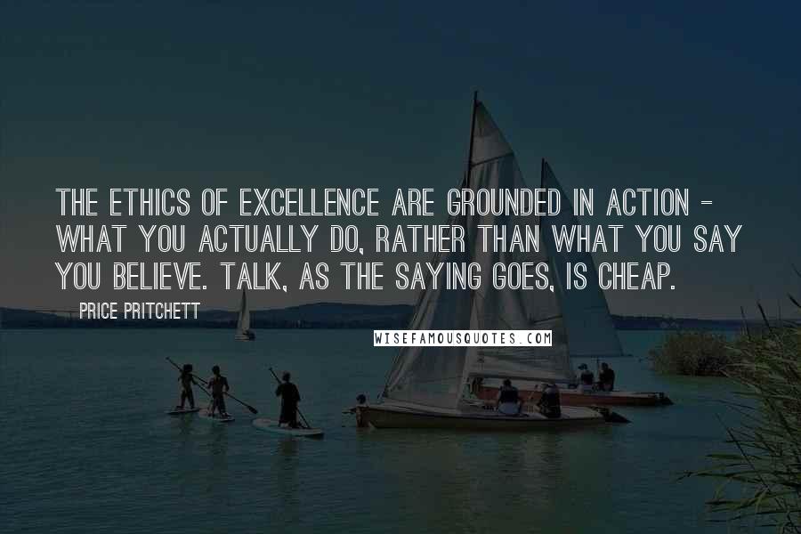 Price Pritchett Quotes: The ethics of excellence are grounded in action - what you actually do, rather than what you say you believe. Talk, as the saying goes, is cheap.