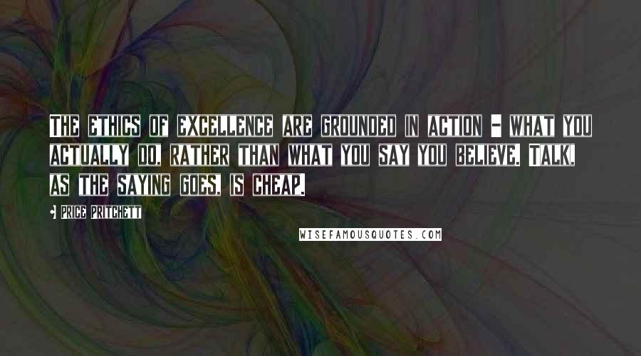 Price Pritchett Quotes: The ethics of excellence are grounded in action - what you actually do, rather than what you say you believe. Talk, as the saying goes, is cheap.