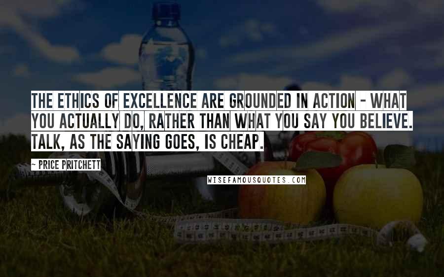 Price Pritchett Quotes: The ethics of excellence are grounded in action - what you actually do, rather than what you say you believe. Talk, as the saying goes, is cheap.