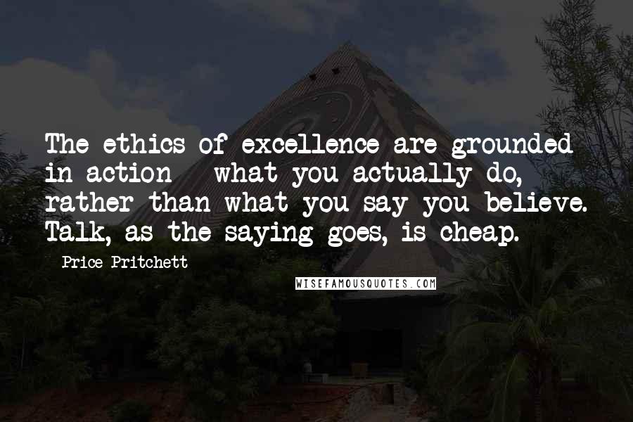 Price Pritchett Quotes: The ethics of excellence are grounded in action - what you actually do, rather than what you say you believe. Talk, as the saying goes, is cheap.