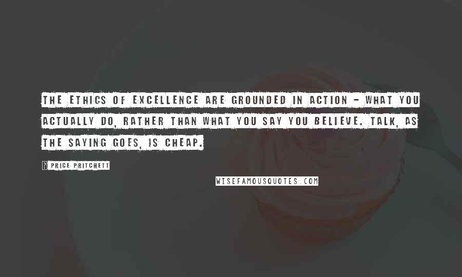 Price Pritchett Quotes: The ethics of excellence are grounded in action - what you actually do, rather than what you say you believe. Talk, as the saying goes, is cheap.