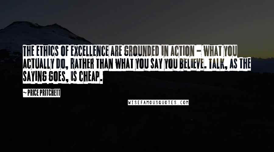 Price Pritchett Quotes: The ethics of excellence are grounded in action - what you actually do, rather than what you say you believe. Talk, as the saying goes, is cheap.