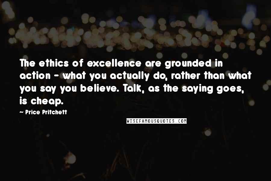 Price Pritchett Quotes: The ethics of excellence are grounded in action - what you actually do, rather than what you say you believe. Talk, as the saying goes, is cheap.