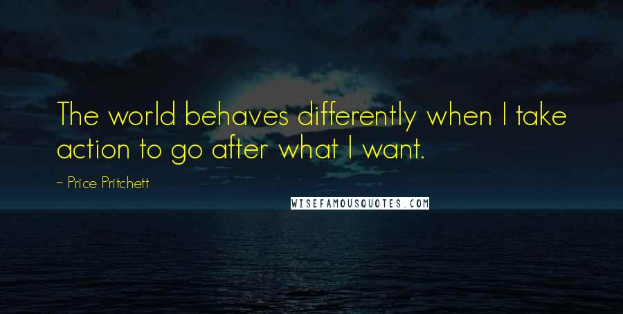 Price Pritchett Quotes: The world behaves differently when I take action to go after what I want.