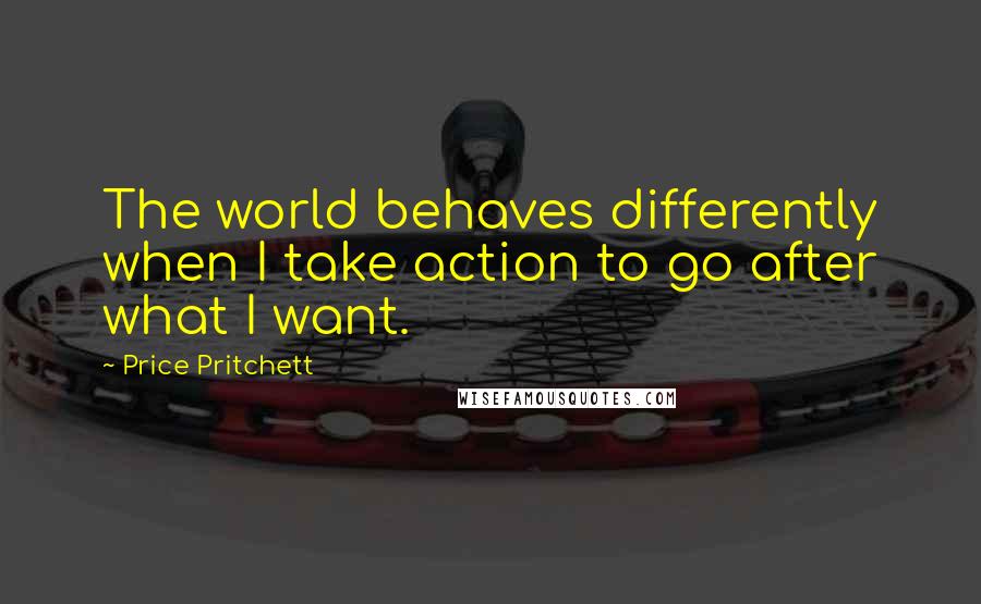 Price Pritchett Quotes: The world behaves differently when I take action to go after what I want.