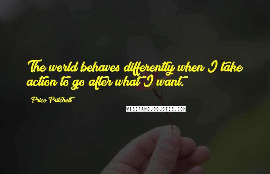 Price Pritchett Quotes: The world behaves differently when I take action to go after what I want.