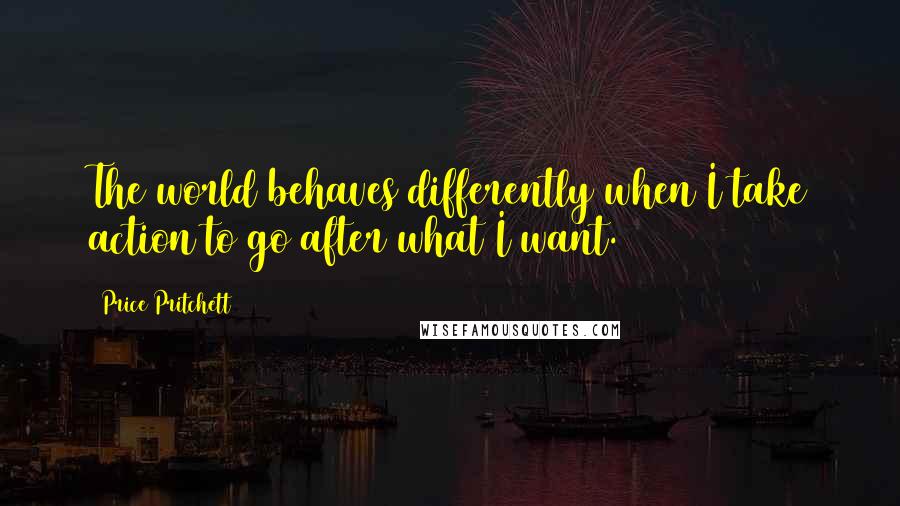 Price Pritchett Quotes: The world behaves differently when I take action to go after what I want.