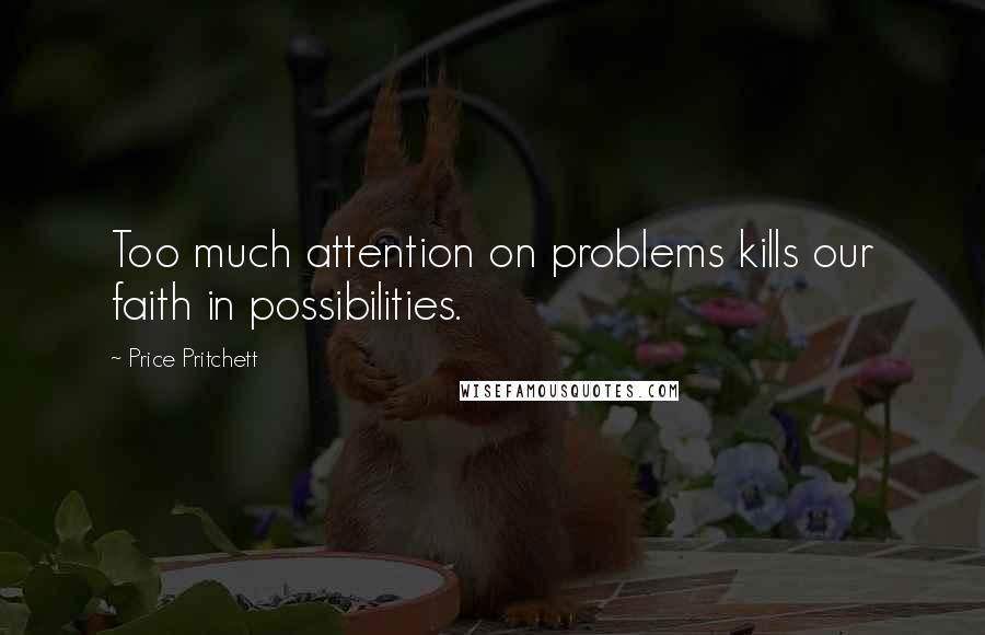 Price Pritchett Quotes: Too much attention on problems kills our faith in possibilities.