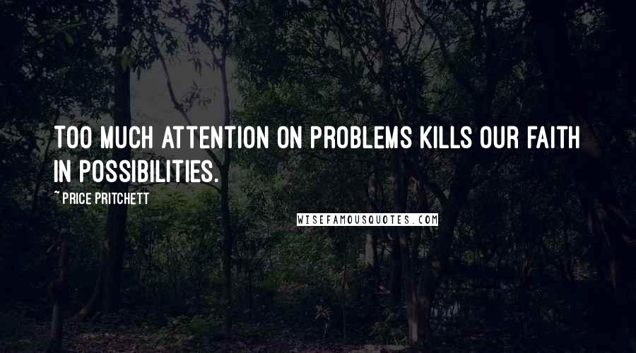 Price Pritchett Quotes: Too much attention on problems kills our faith in possibilities.