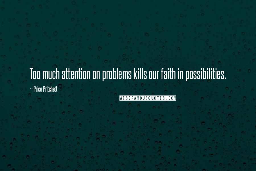 Price Pritchett Quotes: Too much attention on problems kills our faith in possibilities.