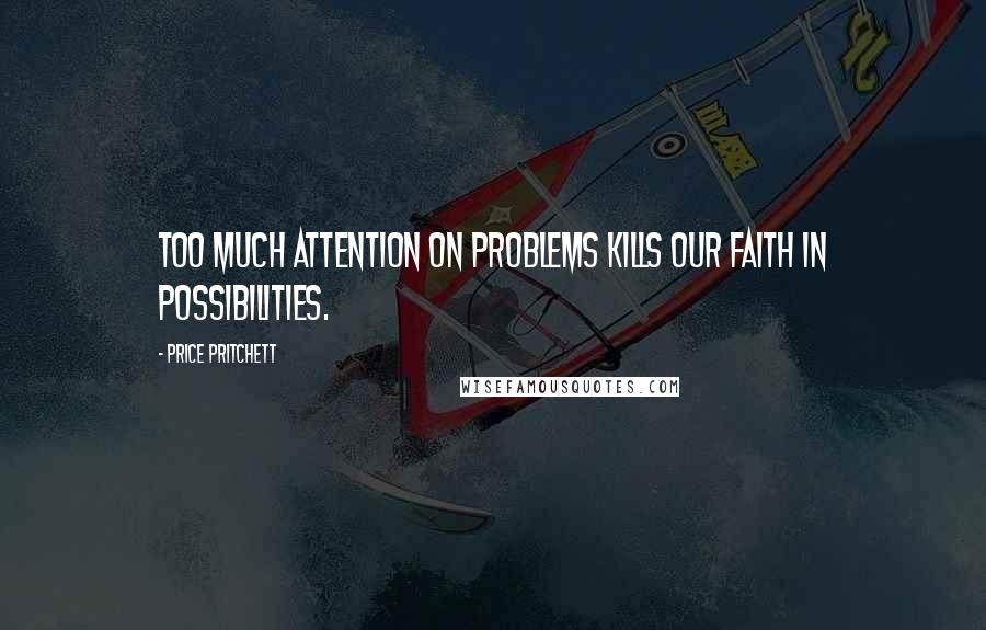 Price Pritchett Quotes: Too much attention on problems kills our faith in possibilities.