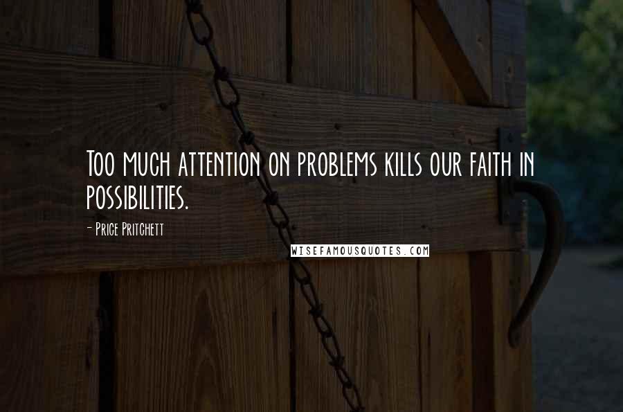 Price Pritchett Quotes: Too much attention on problems kills our faith in possibilities.