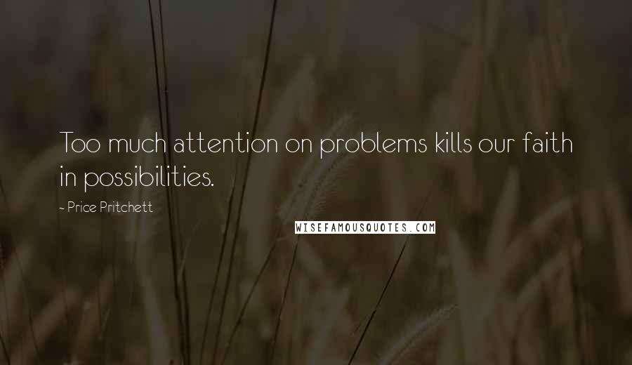 Price Pritchett Quotes: Too much attention on problems kills our faith in possibilities.