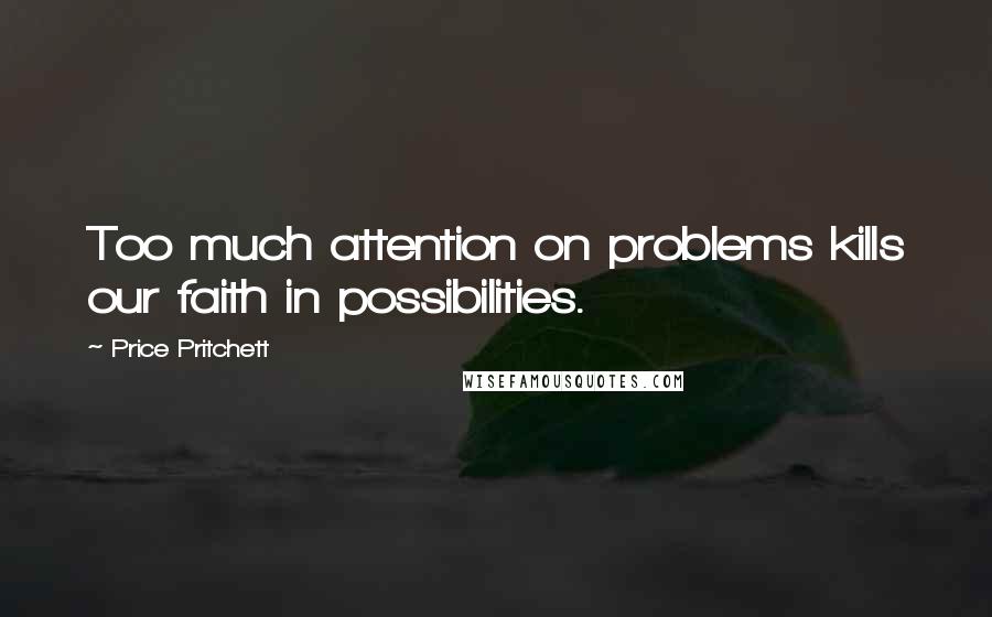 Price Pritchett Quotes: Too much attention on problems kills our faith in possibilities.